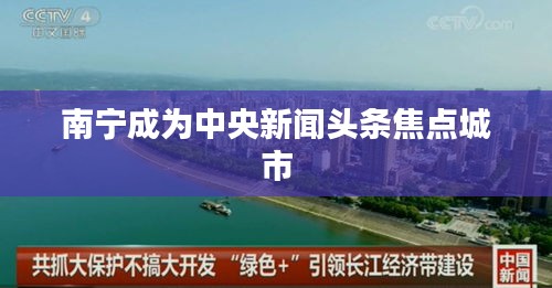 南寧成為中央新聞頭條焦點(diǎn)城市