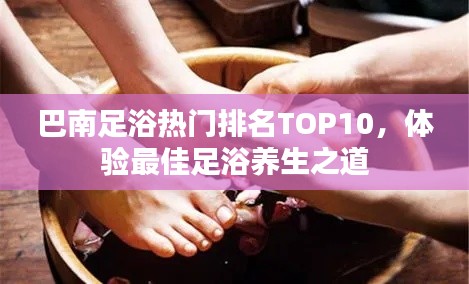 巴南足浴熱門排名TOP10，體驗最佳足浴養(yǎng)生之道
