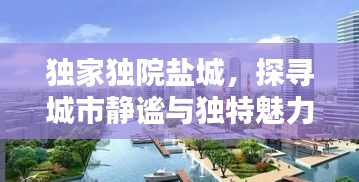 獨(dú)家獨(dú)院鹽城，探尋城市靜謐與獨(dú)特魅力