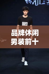 品牌休閑男裝前十名榜單揭曉，時(shí)尚與舒適完美融合之選