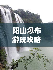 陽(yáng)山瀑布游玩攻略大全，最新指南一網(wǎng)打盡！