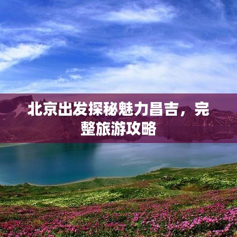 北京出發(fā)探秘魅力昌吉，完整旅游攻略