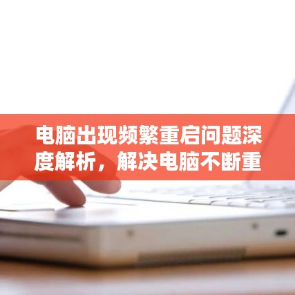 電腦出現頻繁重啟問題深度解析，解決電腦不斷重啟的實用方案