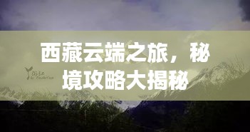 西藏云端之旅，秘境攻略大揭秘