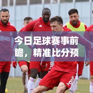 今日足球賽事前瞻，精準(zhǔn)比分預(yù)測、最新消息與深度洞察分析