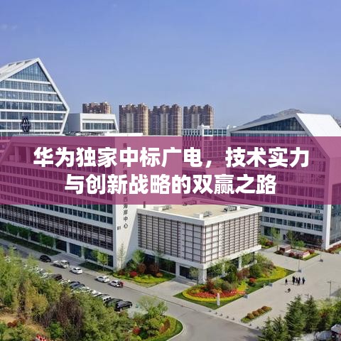華為獨(dú)家中標(biāo)廣電，技術(shù)實(shí)力與創(chuàng)新戰(zhàn)略的雙贏之路
