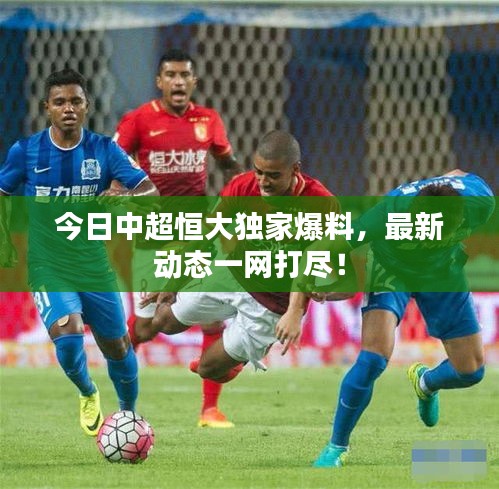 今日中超恒大獨(dú)家爆料，最新動態(tài)一網(wǎng)打盡！