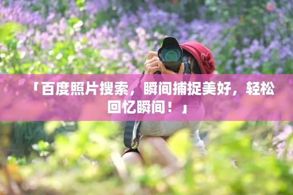 「百度照片搜索，瞬間捕捉美好，輕松回憶瞬間！」
