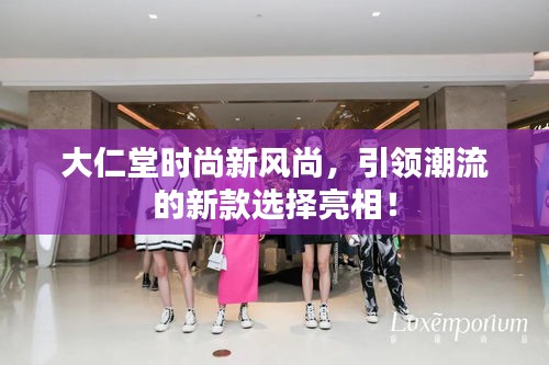 大仁堂時(shí)尚新風(fēng)尚，引領(lǐng)潮流的新款選擇亮相！