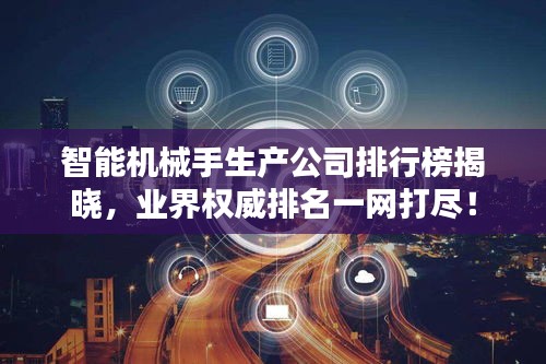 智能機(jī)械手生產(chǎn)公司排行榜揭曉，業(yè)界權(quán)威排名一網(wǎng)打盡！