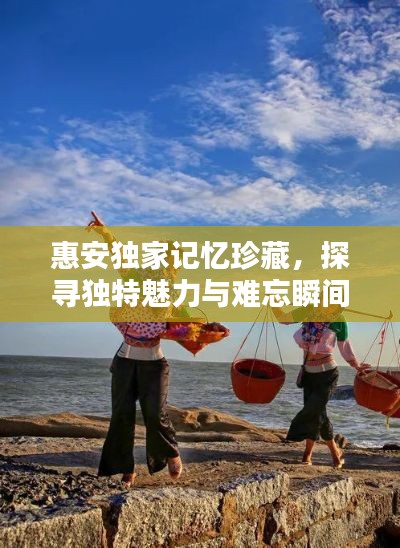 惠安獨(dú)家記憶珍藏，探尋獨(dú)特魅力與難忘瞬間