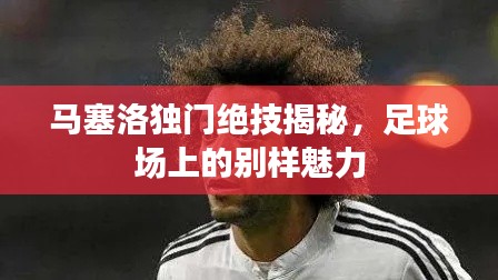 馬塞洛獨門絕技揭秘，足球場上的別樣魅力