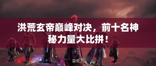 洪荒玄帝巔峰對決，前十名神秘力量大比拼！