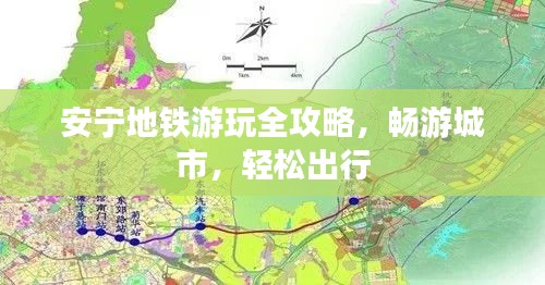 安寧地鐵游玩全攻略，暢游城市，輕松出行