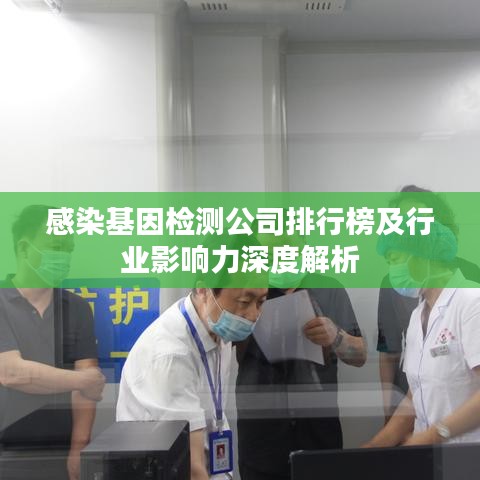 感染基因檢測公司排行榜及行業(yè)影響力深度解析