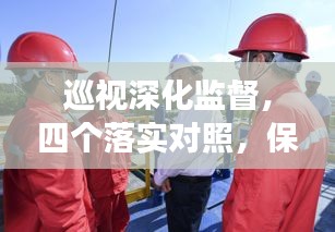 巡視深化監(jiān)督，四個(gè)落實(shí)對(duì)照，保障工作實(shí)效推進(jìn)