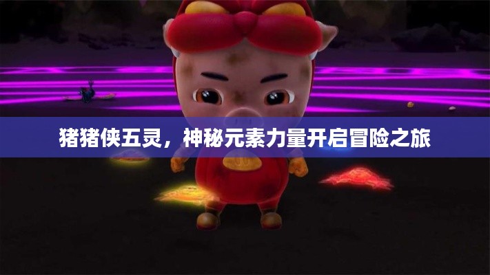 豬豬俠五靈，神秘元素力量開(kāi)啟冒險(xiǎn)之旅