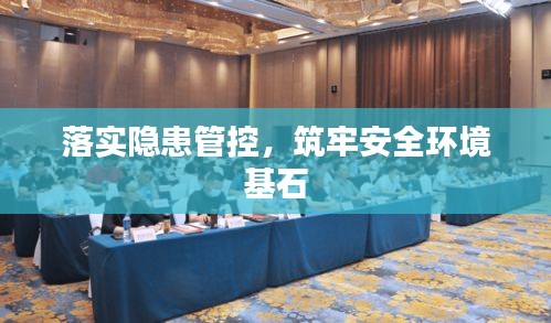 落實(shí)隱患管控，筑牢安全環(huán)境基石