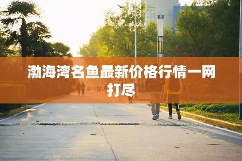 渤海灣名魚最新價格行情一網(wǎng)打盡