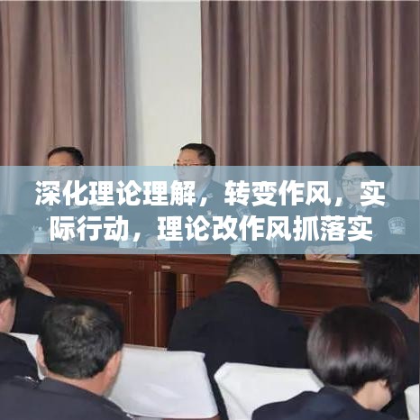 深化理論理解，轉(zhuǎn)變作風(fēng)，實際行動，理論改作風(fēng)抓落實的全面深化