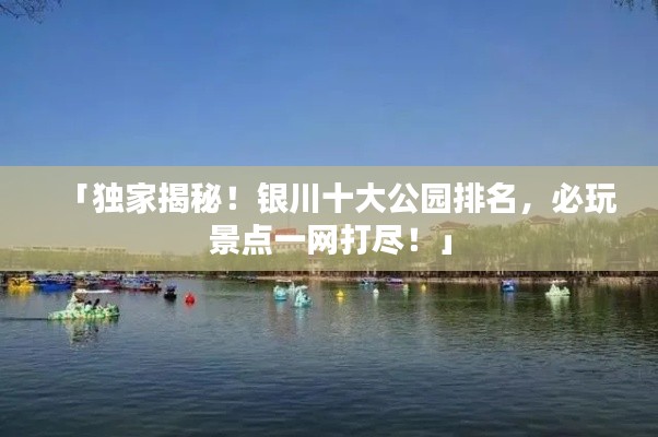 「獨(dú)家揭秘！銀川十大公園排名，必玩景點(diǎn)一網(wǎng)打盡！」