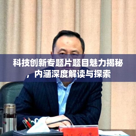 科技創(chuàng)新專題片題目魅力揭秘，內(nèi)涵深度解讀與探索