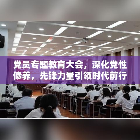 黨員專題教育大會(huì)，深化黨性修養(yǎng)，先鋒力量引領(lǐng)時(shí)代前行