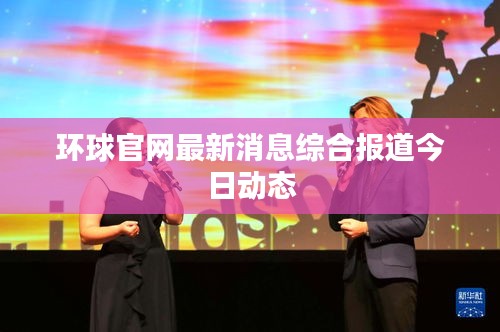 環(huán)球官網(wǎng)最新消息綜合報道今日動態(tài)