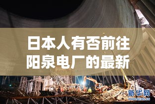 日本人有否前往陽(yáng)泉電廠的最新動(dòng)態(tài)報(bào)道