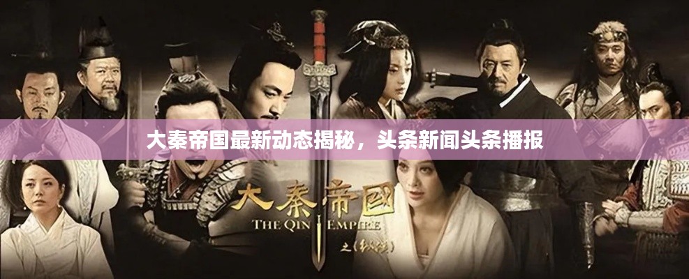 大秦帝國最新動(dòng)態(tài)揭秘，頭條新聞?lì)^條播報(bào)