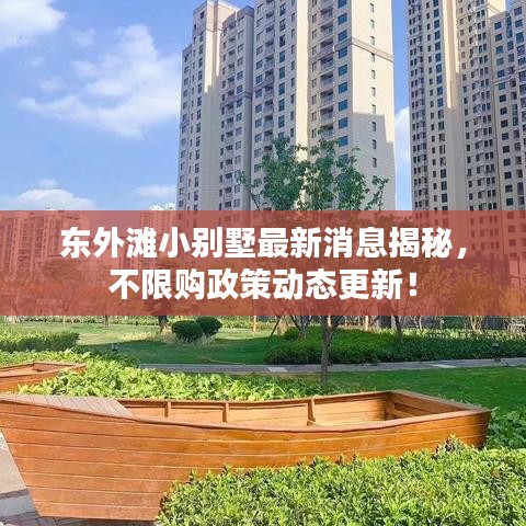 東外灘小別墅最新消息揭秘，不限購(gòu)政策動(dòng)態(tài)更新！