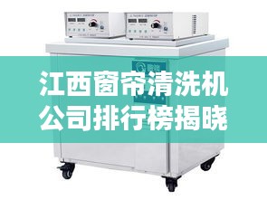 江西窗簾清洗機公司排行榜揭曉，行業(yè)領(lǐng)先的幾家企業(yè)