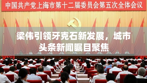 梁偉引領(lǐng)牙克石新發(fā)展，城市頭條新聞矚目聚焦