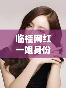 臨桂網(wǎng)紅一姐身份揭秘，最新消息一覽無余