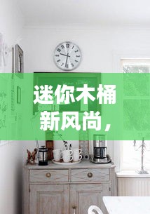 迷你木桶新風(fēng)尚，時尚與實用完美融合，引領(lǐng)家居新潮流！