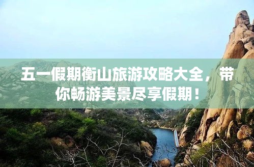 五一假期衡山旅游攻略大全，帶你暢游美景盡享假期！