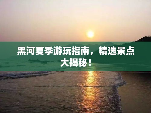 黑河夏季游玩指南，精選景點(diǎn)大揭秘！