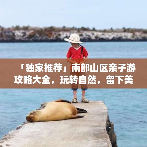 「獨家推薦」南部山區(qū)親子游攻略大全，玩轉(zhuǎn)自然，留下美好回憶！