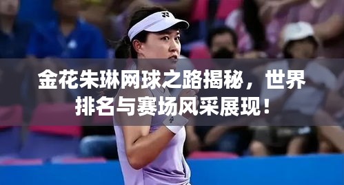 金花朱琳網(wǎng)球之路揭秘，世界排名與賽場(chǎng)風(fēng)采展現(xiàn)！