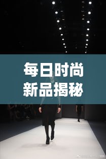每日時尚新品揭秘，引領潮流的秘訣與魅力展現(xiàn)