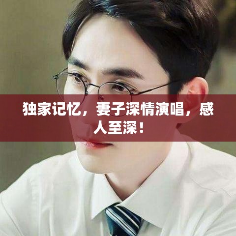 獨(dú)家記憶，妻子深情演唱，感人至深！