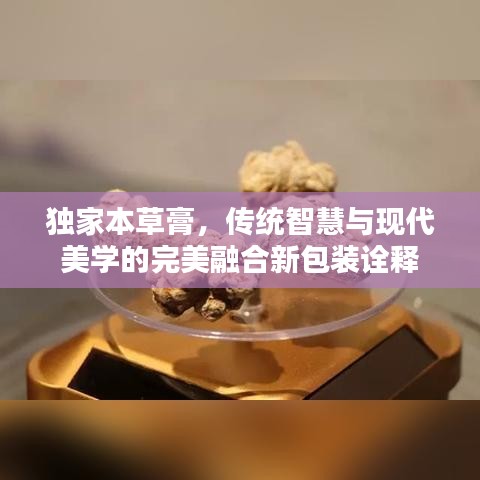 獨家本草膏，傳統(tǒng)智慧與現(xiàn)代美學(xué)的完美融合新包裝詮釋