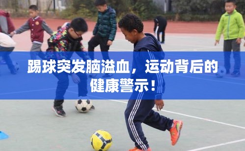踢球突發(fā)腦溢血，運(yùn)動(dòng)背后的健康警示！