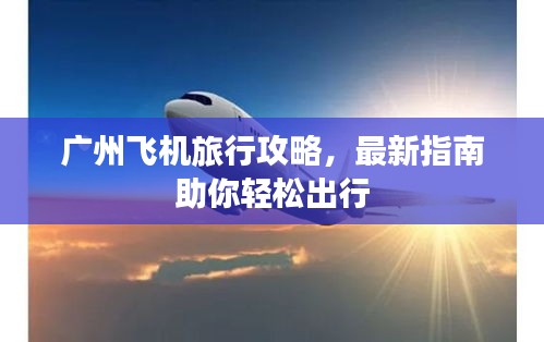廣州飛機(jī)旅行攻略，最新指南助你輕松出行