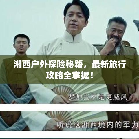 湘西戶外探險秘籍，最新旅行攻略全掌握！