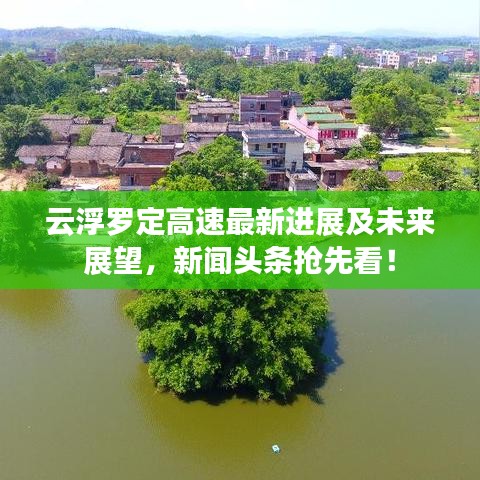 云浮羅定高速最新進(jìn)展及未來展望，新聞?lì)^條搶先看！