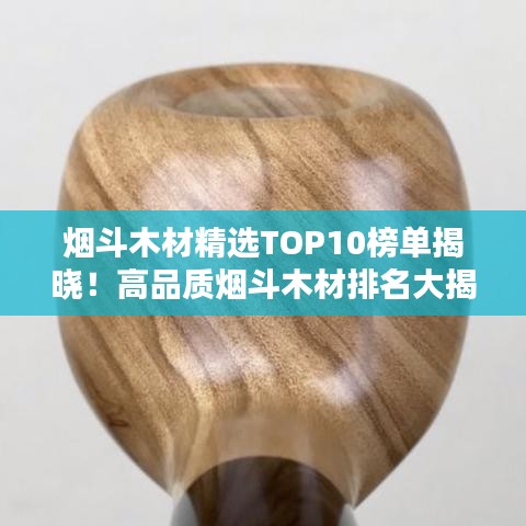 煙斗木材精選TOP10榜單揭曉！高品質(zhì)煙斗木材排名大揭秘