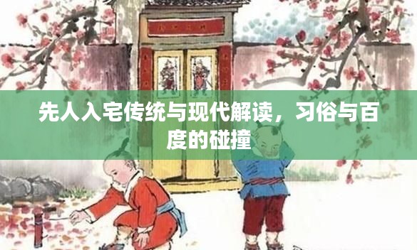 先人入宅傳統(tǒng)與現(xiàn)代解讀，習(xí)俗與百度的碰撞