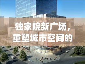 獨家院新廣場，重塑城市空間的典范典范，引領(lǐng)都市新風(fēng)尚！
