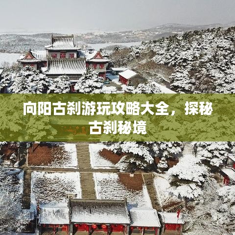 向陽古剎游玩攻略大全，探秘古剎秘境